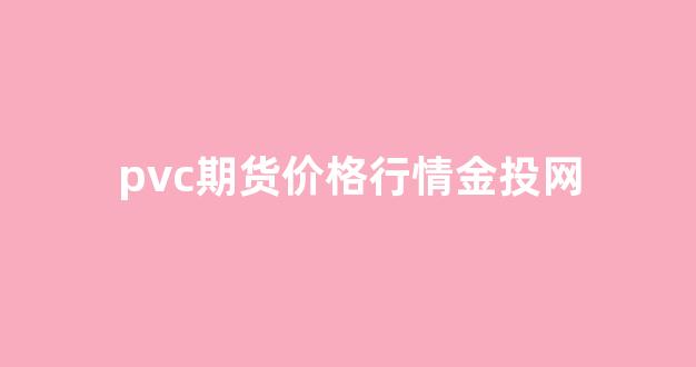 pvc期货价格行情金投网(pvc期货行情期货价格)_https://www.ccit-cctv.com_上交所_第1张