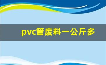 pvc管废料一公斤多少钱回收(废pvc管多少钱一吨)_https://www.jumanxin.com_创业板_第1张