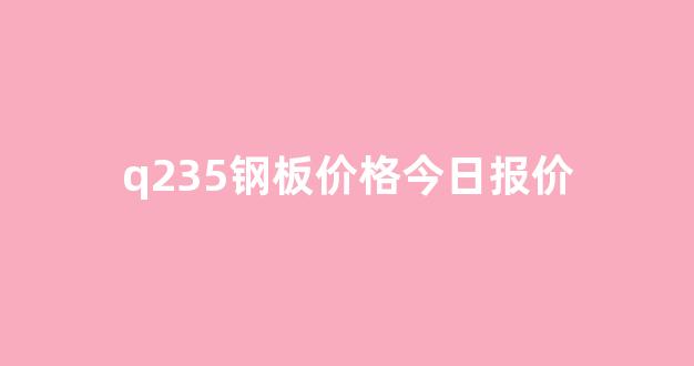 q235钢板价格今日报价(q235b钢板价格今日报价表)_https://www.jnskb.com_装修流程_第1张