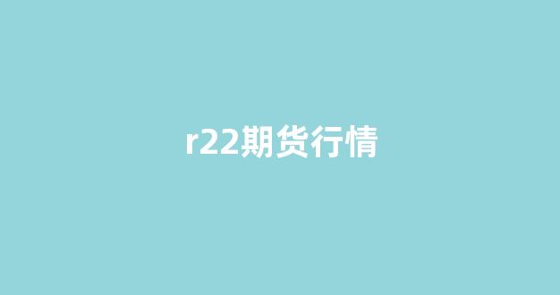 r22期货行情(pp2201期货行情)_https://www.eamstsz.com_深交所_第1张
