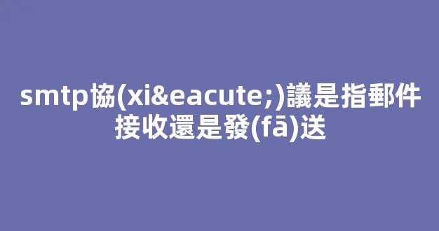 smtp協(xié)議是指郵件接收還是發(fā)送？它的全稱是什么