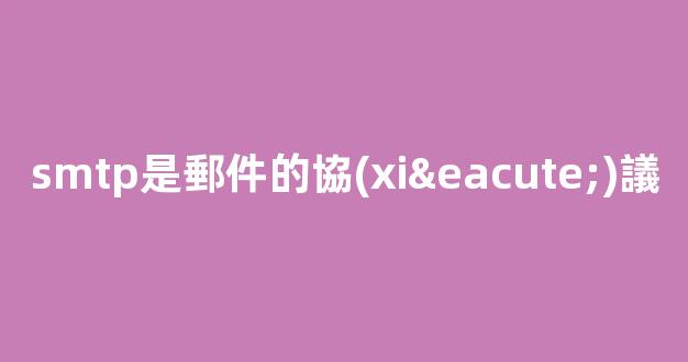smtp是郵件的什么協(xié)議，用途是什么？