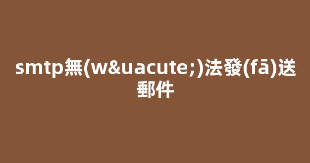 smtp無(wú)法發(fā)送郵件？發(fā)郵件smtp錯(cuò)誤怎么解決