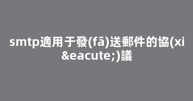 smtp：適用于發(fā)送郵件的協(xié)議