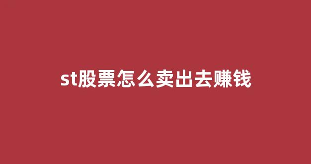 st股票怎么卖出去赚钱(st股票如何卖出去)_https://www.eamstsz.com_北交所_第1张