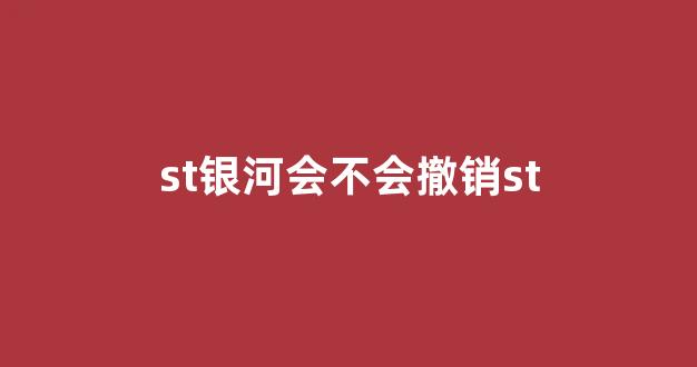 st银河会不会撤销st(st银河做什么的)_https://www.ccit-cctv.com_上交所_第1张