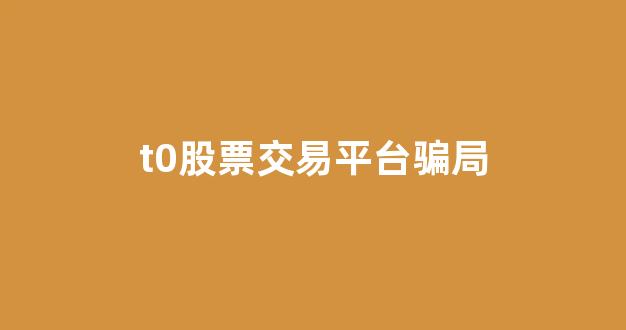 t0股票交易平台骗局(股票t+0骗局)_https://www.hn-life.com_深交所_第1张