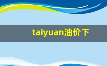 taiyuan油价下跌-太原油价调整
