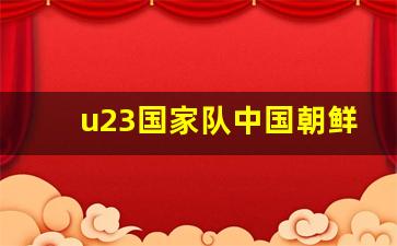 中国u23 与韩国-u23国家队中国朝鲜