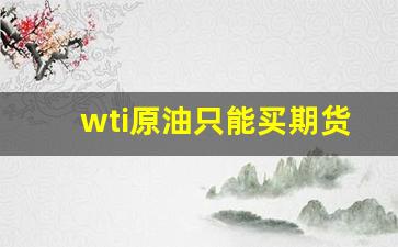 wti原油只能买期货吗(wti原油最新价格)_https://www.nalian8.com_创业板_第1张