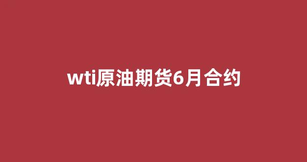 wti原油期货6月合约(6月原油期货交割日)_https://www.eamstsz.com_创业板_第1张
