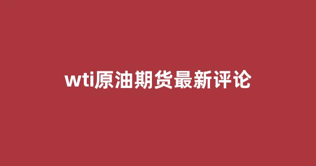 wti原油期货最新评论(wti原油行情)_https://www.jumanxin.com_北交所_第1张
