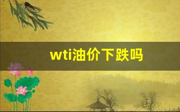 wti油价下跌吗-油价下跌了