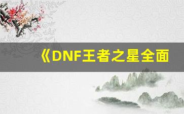 《DNF王者之星全面解析：掌握技巧，轻松登顶荣耀之巅》(dnf王者之心哪里爆)-第1张图片-我的生活随想