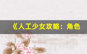 《人工少女攻略：角色培养、任务技巧与隐藏内容详解》(人工少女游戏怎么玩)-第1张图片-我的生活随想