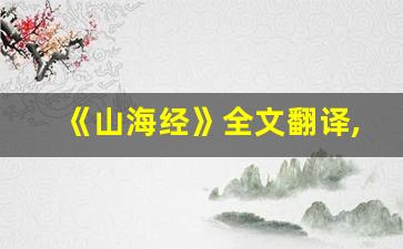 《山海经》全文翻译,《山海经》讲了什么,《山海经》经典句子-第1张图片-我的生活随想