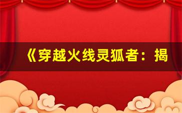 《穿越火线灵狐者：揭秘灵狐者背后的故事与游戏技巧》(cf灵狐者—x)-第1张图片-我的生活随想
