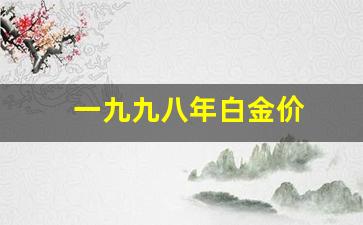 一九九八年白金价_96年白金价格
