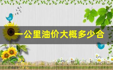 一公里油价大概多少合适-1公里油价大概多少