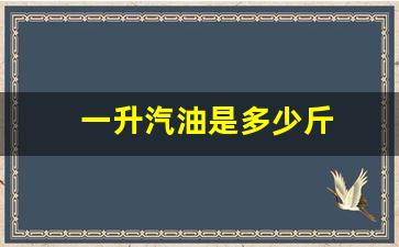 一升汽油是多少斤_一升汽油是多少斤求准确答案