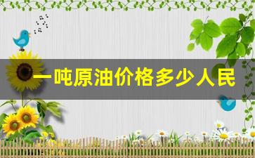 一吨原油的价格_一吨原油价格多少人民币最