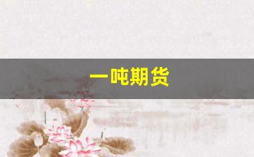 一吨期货(期货每手吨数一览表)_https://www.jumanxin.com_科创板_第1张