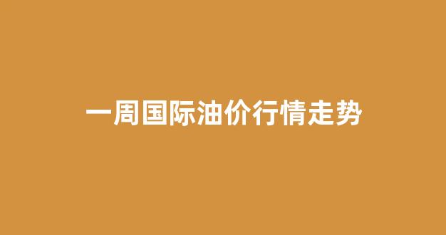 国际油价周期_一周国际油价行情走势