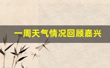 嘉兴一周天气查询_一周天气情况回顾嘉兴最新消息今天