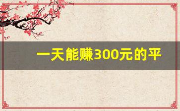 一天能赚300元的平台(一天能赚300元的平台有哪些)_https://www.kairu168.com_上期能源_第1张