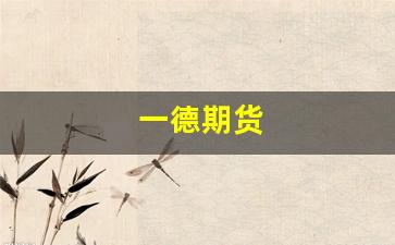 一德期货(一德期货客服热线号码)_https://www.hhem8.com_深交所_第1张