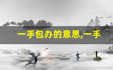 一手包办的意思,一手包办的近义词反义词,一手包办造句例句,一手包办出处及解释-第1张图片-我的生活随想