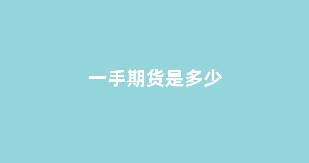 一手期货是多少(一手期货是多少份)_https://www.brunchezvous.com_旅游攻略_第1张