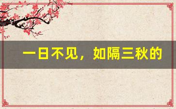 一日不见，如隔三秋的意思,一日不见，如隔三秋的近义词反义词,一日不见，如隔三秋造句例句,一日不见，如隔三秋出处及解释-第1张图片-我的生活随想