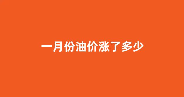 一月份油价涨了多少_一月油价调整时间