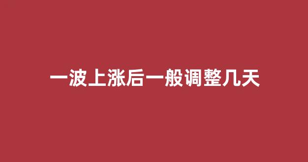 一波上涨后一般调整几天(这波上涨行情能持续多久)_https://www.gdbxwh.com_开网店_第1张