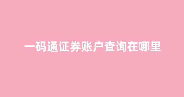 一码通证券账户查询在哪里(证券一码通账号怎么用)_https://www.eamstsz.com_北交所_第1张