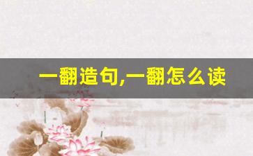 一翻造句,一翻怎么读,一翻的意思,一翻的组词-第1张图片-我的生活随想