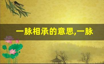 一脉相承的意思,一脉相承的近义词反义词,一脉相承造句例句,一脉相承出处及解释-第1张图片-我的生活随想