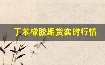 丁苯橡胶期货实时行情(丁苯橡胶价格30日走势图)_https://www.erdeww.com_期货行情_第1张