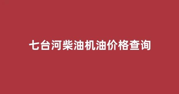 七台河柴油机油价格查询_七台河农机公司