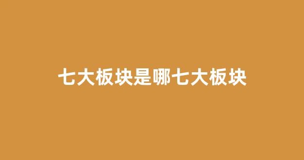 七大板块是哪七大板块(七大板块名称及分布图)_https://www.jnskb.com_装修流程_第1张
