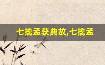 七擒孟获典故,七擒孟获故事,七擒孟获是什么意思-第1张图片-我的生活随想