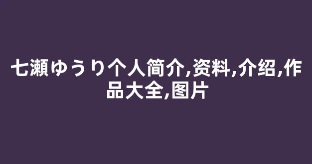 七瀬ゆうり个人简介,资料,介绍,作品大全,图片