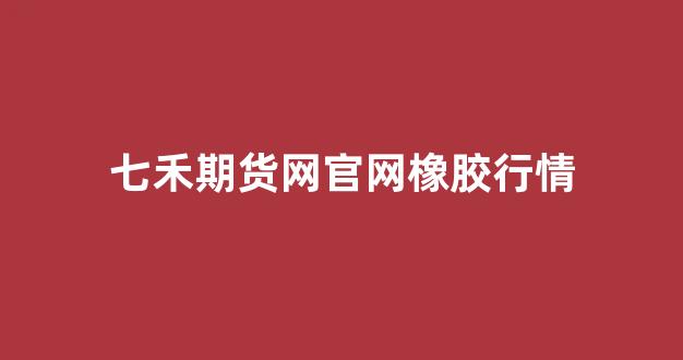 七禾期货网官网橡胶行情(7禾网期货)_https://www.hhem8.com_深交所_第1张