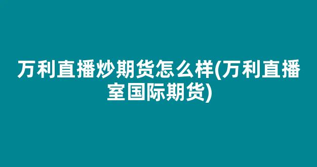 万利直播炒期货怎么样(万利直播室国际期货)_https://www.kairu168.com_郑商所_第1张