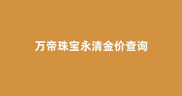 万帝珠宝永清金价查询_万帝黄金价格