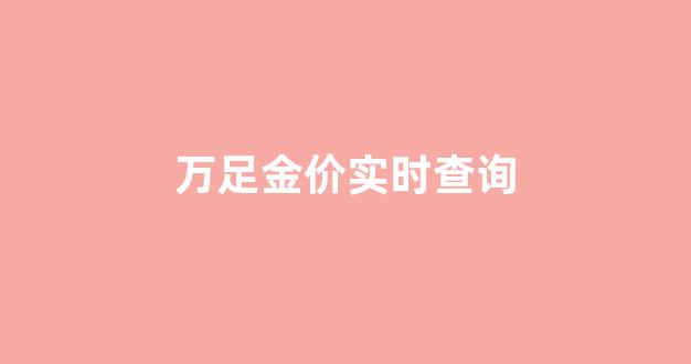 万足金金价今天什么价格查询_万足金价实时查询