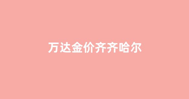 万达金价齐齐哈尔_齐齐哈尔万达入驻品牌