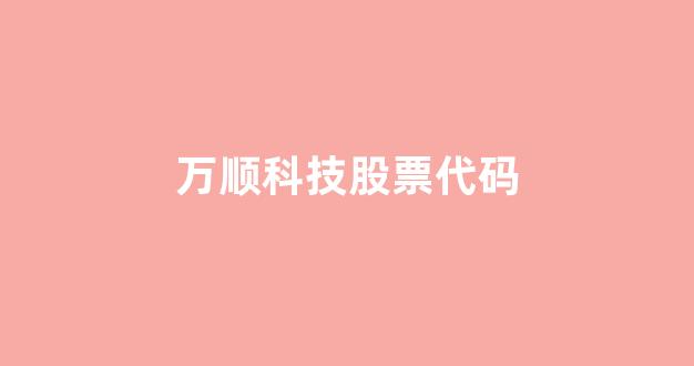 万顺科技股票代码(万顺科技股票代码300057)_https://www.heiljjianzu.com_北交所_第1张