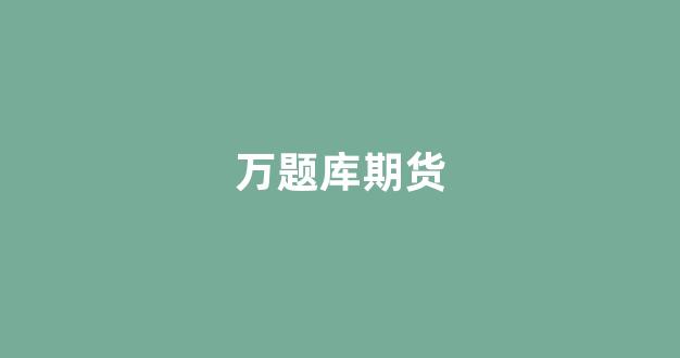 万题库期货(万题库机构)_https://www.wguangz.com_上期所_第1张